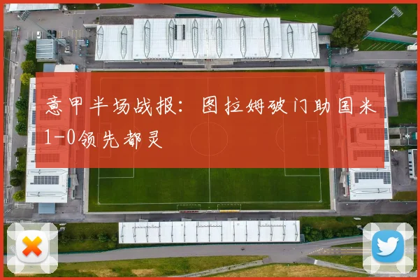 意甲半场战报：图拉姆破门助国米1-0领先都灵