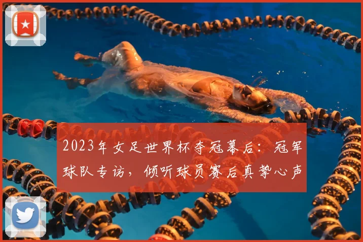 2023年女足世界杯夺冠幕后：冠军球队专访，倾听球员赛后真挚心声与激情告白