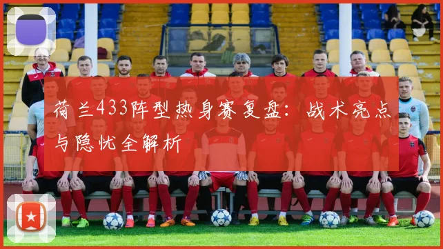 荷兰433阵型热身赛复盘：战术亮点与隐忧全解析