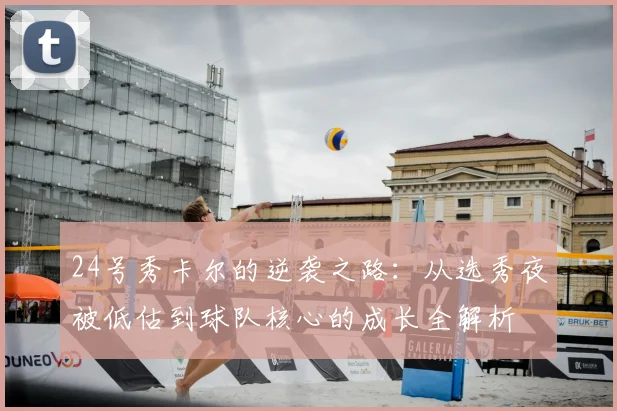 24号秀卡尔的逆袭之路：从选秀夜被低估到球队核心的成长全解析