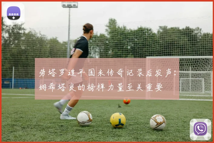 劳塔罗追平国米传奇记录后发声：姆希塔良的榜样力量至关重要