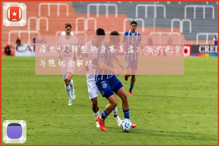 荷兰433阵型热身赛复盘：战术亮点与隐忧全解析