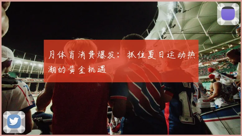 月体育消费爆发：抓住夏日运动热潮的黄金机遇