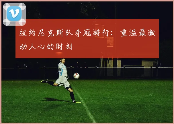 纽约尼克斯队夺冠游行：重温最激动人心的时刻