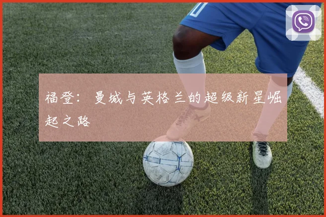 福登：曼城与英格兰的超级新星崛起之路
