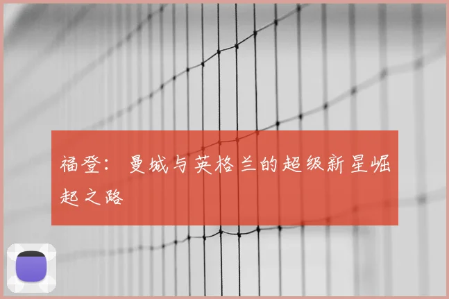 福登：曼城与英格兰的超级新星崛起之路
