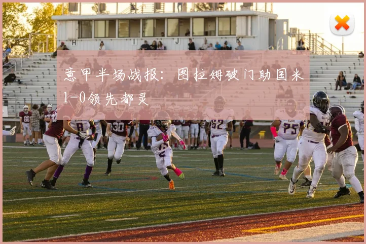 意甲半场战报：图拉姆破门助国米1-0领先都灵