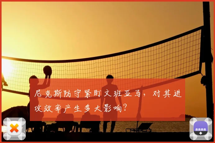 尼克斯防守紧盯文班亚马，对其进攻效率产生多大影响？