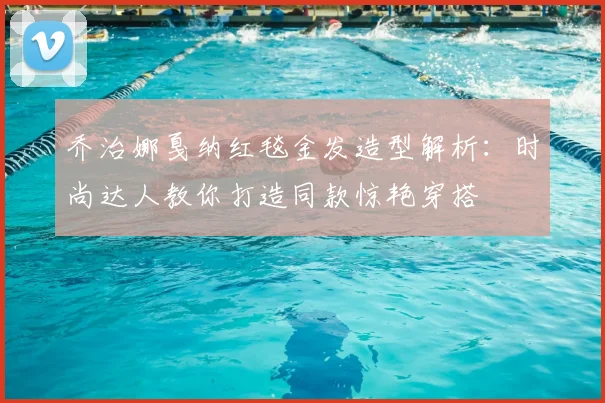 乔治娜戛纳红毯金发造型解析：时尚达人教你打造同款惊艳穿搭