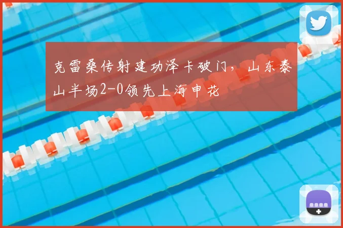 克雷桑传射建功泽卡破门，山东泰山半场2-0领先上海申花