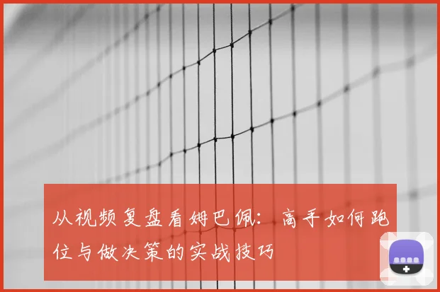 从视频复盘看姆巴佩：高手如何跑位与做决策的实战技巧