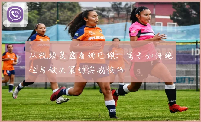 从视频复盘看姆巴佩：高手如何跑位与做决策的实战技巧