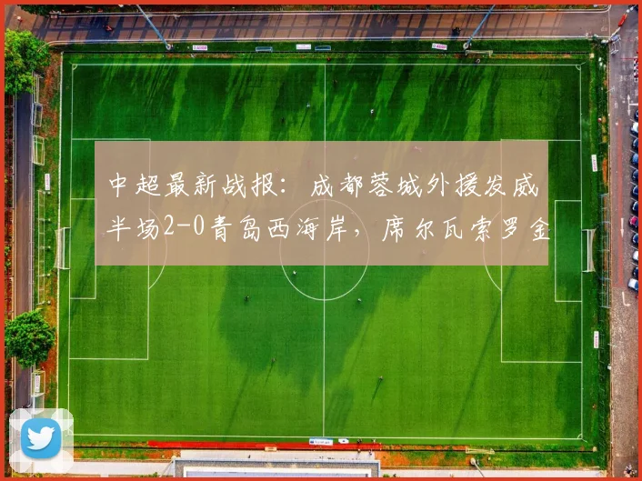 中超最新战报：成都蓉城外援发威半场2-0青岛西海岸，席尔瓦索罗金各进一球