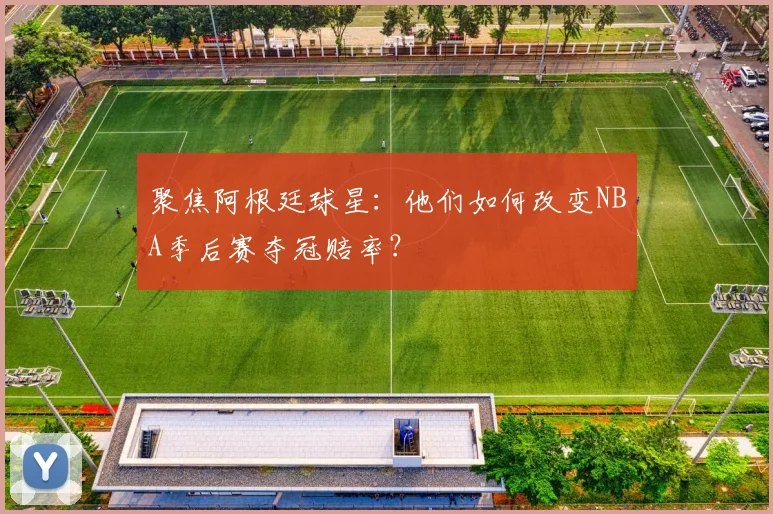 聚焦阿根廷球星：他们如何改变NBA季后赛夺冠赔率？