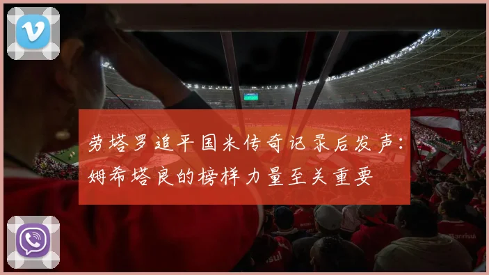劳塔罗追平国米传奇记录后发声：姆希塔良的榜样力量至关重要