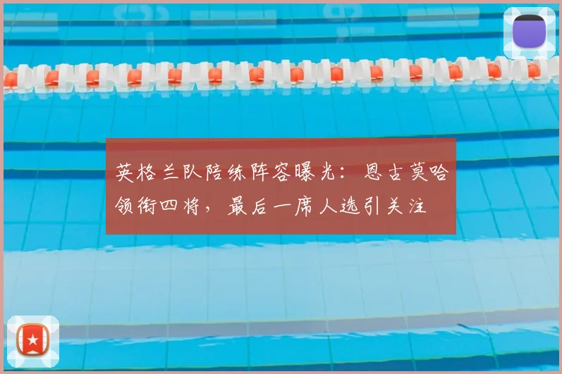 英格兰队陪练阵容曝光：恩古莫哈领衔四将，最后一席人选引关注