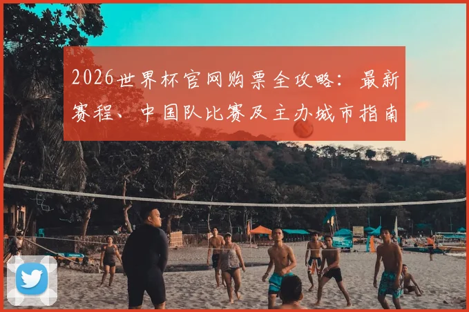 2026世界杯官网购票全攻略：最新赛程、中国队比赛及主办城市指南