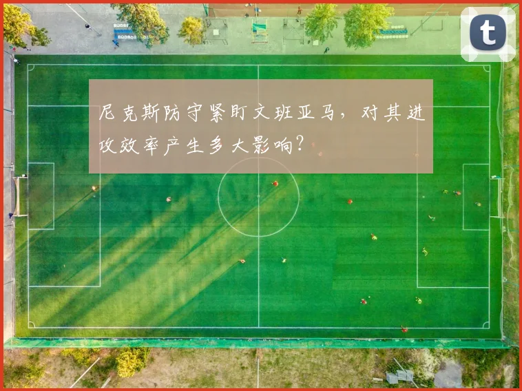 尼克斯防守紧盯文班亚马，对其进攻效率产生多大影响？