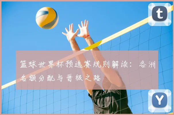 篮球世界杯预选赛规则解读:各洲名额分配与晋级之路